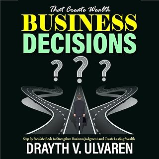 Business Decisions That Create Wealth: Step by Step Methods to Strengthen Business Judgment and Create Lasting Wealth