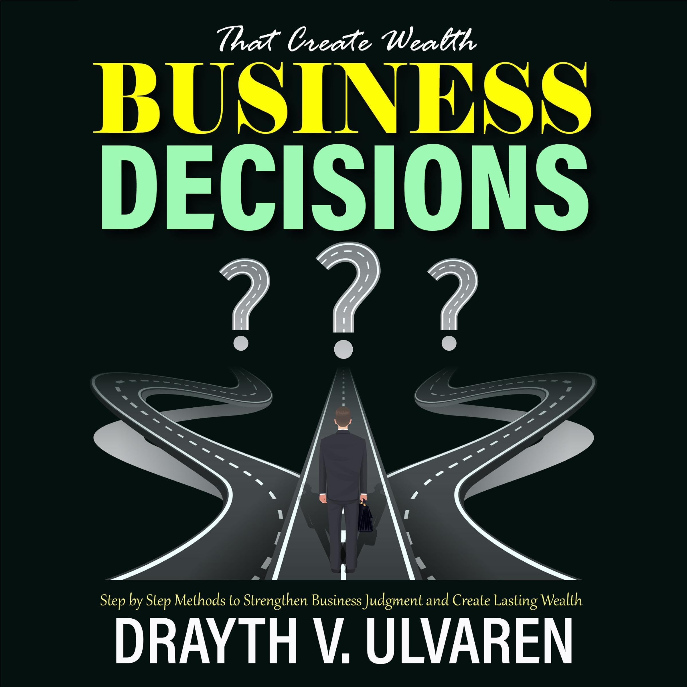 Business Decisions That Create Wealth: Step by Step Methods to Strengthen Busine