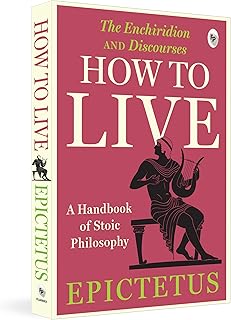 How to Live - A Handbook of Stoic Philosophy: Discourses and The Enchiridion by Epictetus (Enchiridion and Discourses)