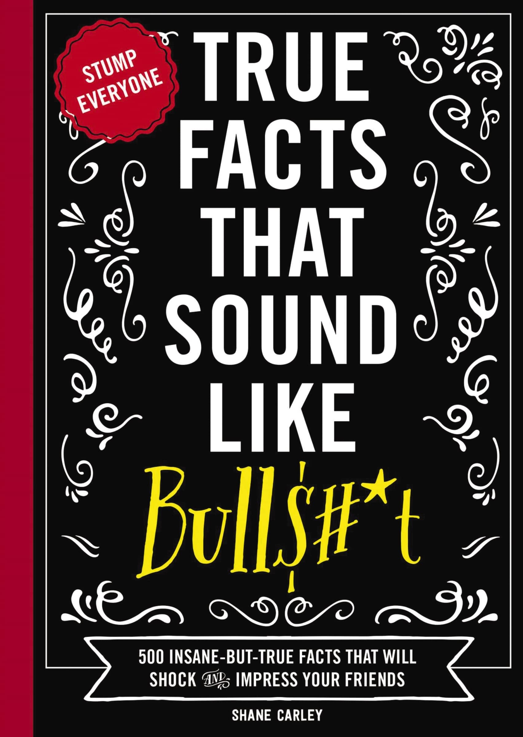 True Facts That Sound Like Bull$#*t: 500 Insane-But-True Facts That Will Shock a