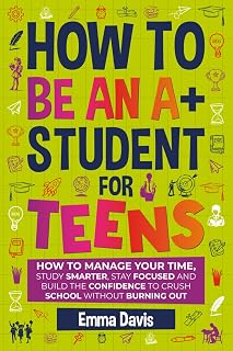 How To Be An A+ Student For Teens: How to Manage Your Time, Study Smarter, Stay Focused, and Build the Confidence to Crush School Without Burning Out (Therapy and Mental Health Books For Teens)