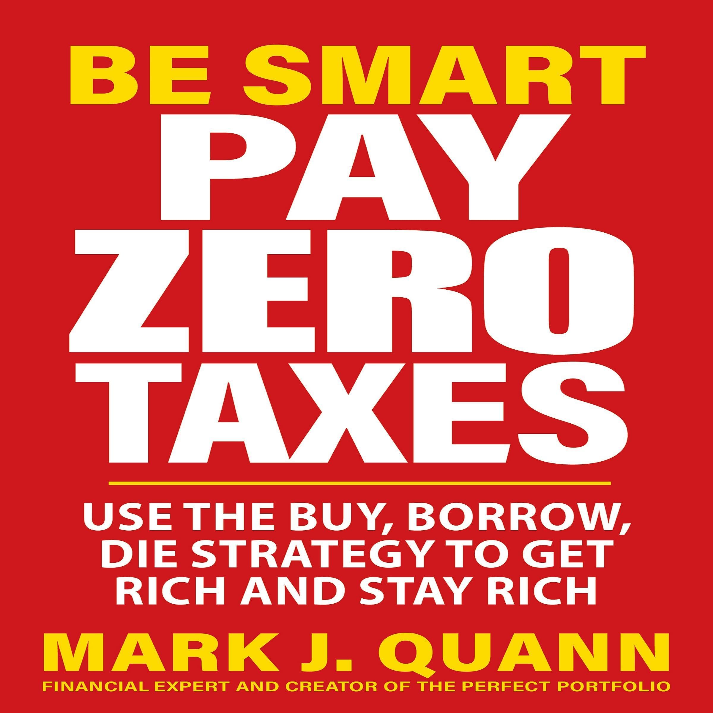 Be Smart Pay Zero Taxes: Use the Buy, Borrow, Die Strategy to Get Rich and Stay 