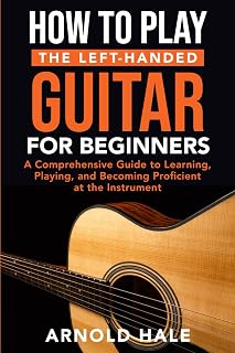 How to Play the Left-Handed Guitar for Beginners: A Comprehensive Guide to Learning, Playing, and Becoming Proficient at the Instrument (Instruments for Beginners)