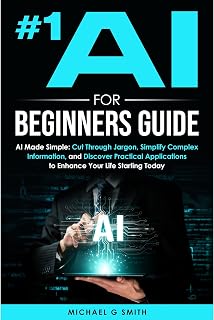 #1 AI FOR BEGINNERS GUIDE: AI Made Simple: Your Step-by-Step Guide to Understanding, Using, and Thriving with Artificial Intelligence in Everyday Life and Beyond
