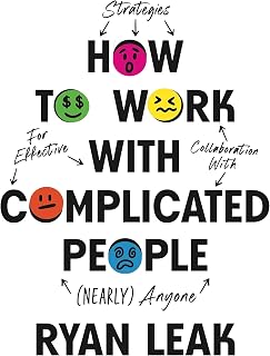 How to Work with Complicated People: Strategies for Effective Collaboration with (Nearly) Anyone
