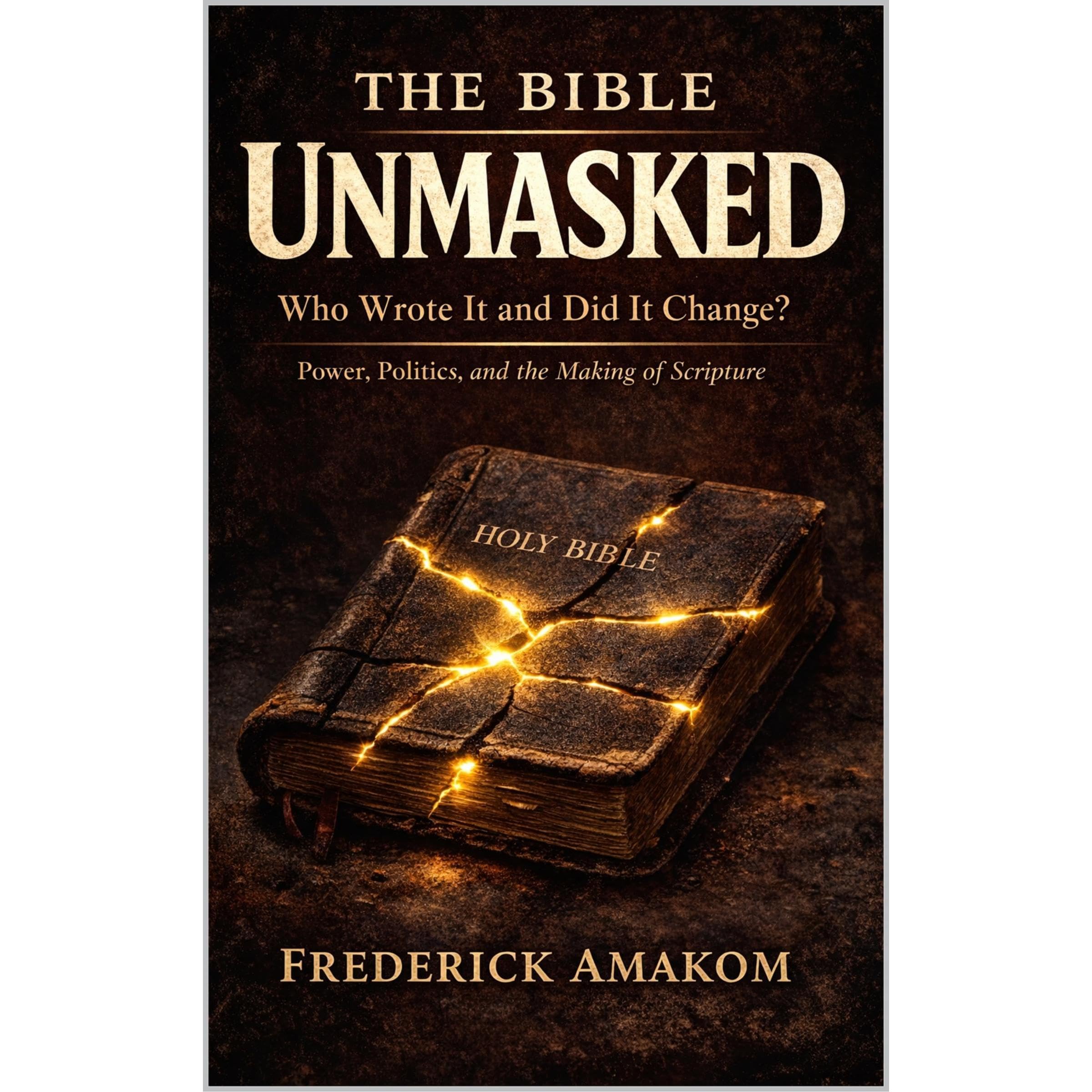 THE BIBLE UNMASKED: Who Wrote It and Did It Change? Power, Politics, and the Mak