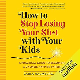 How to Stop Losing Your Sh*t with Your Kids: A Practical Guide to Becoming a Calmer, Happier Parent