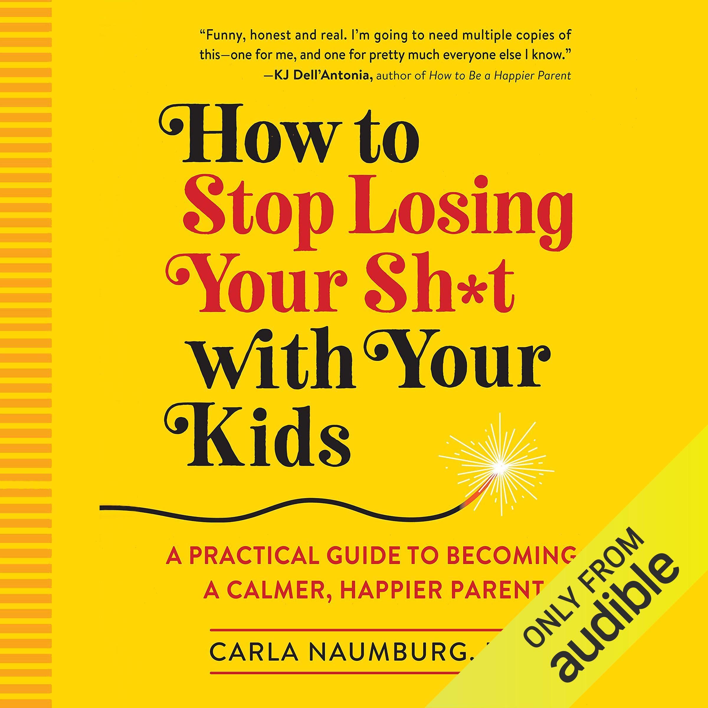 How to Stop Losing Your Sh*t with Your Kids: A Practical Guide to Becoming a Cal