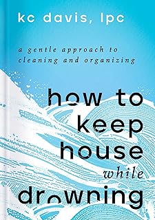 How to Keep House While Drowning: A Gentle Approach to Cleaning and Organizing