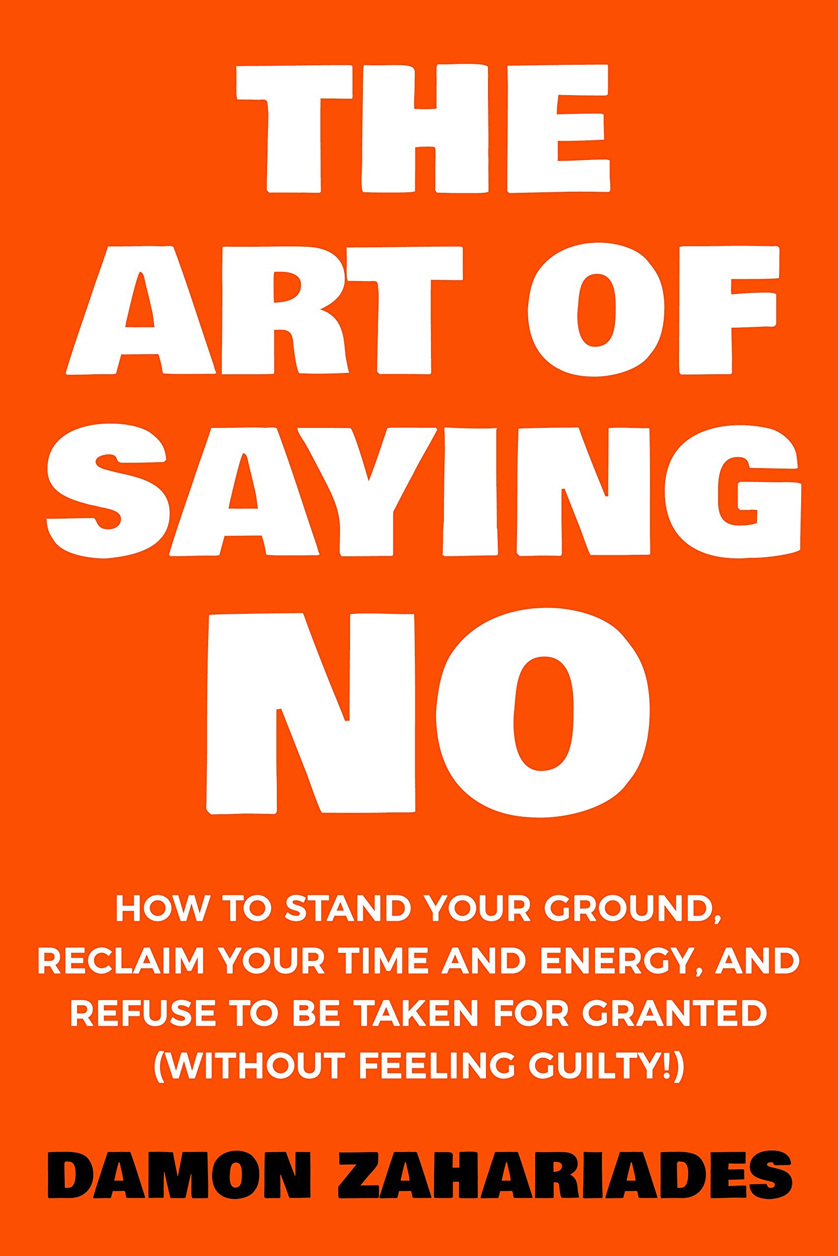 The Art Of Saying NO: How To Stand Your Ground, Reclaim Your Time And Energy, An