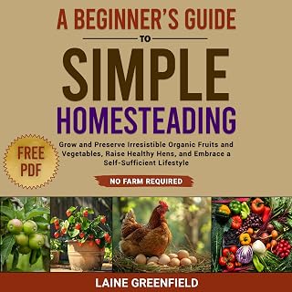 A Beginner's Guide to Simple Homesteading: Grow and Preserve Irresistible Organic Fruits and Vegetables, Raise Healthy Hens, and Embrace a Self-Sufficient Lifestyle. No Farm Required.