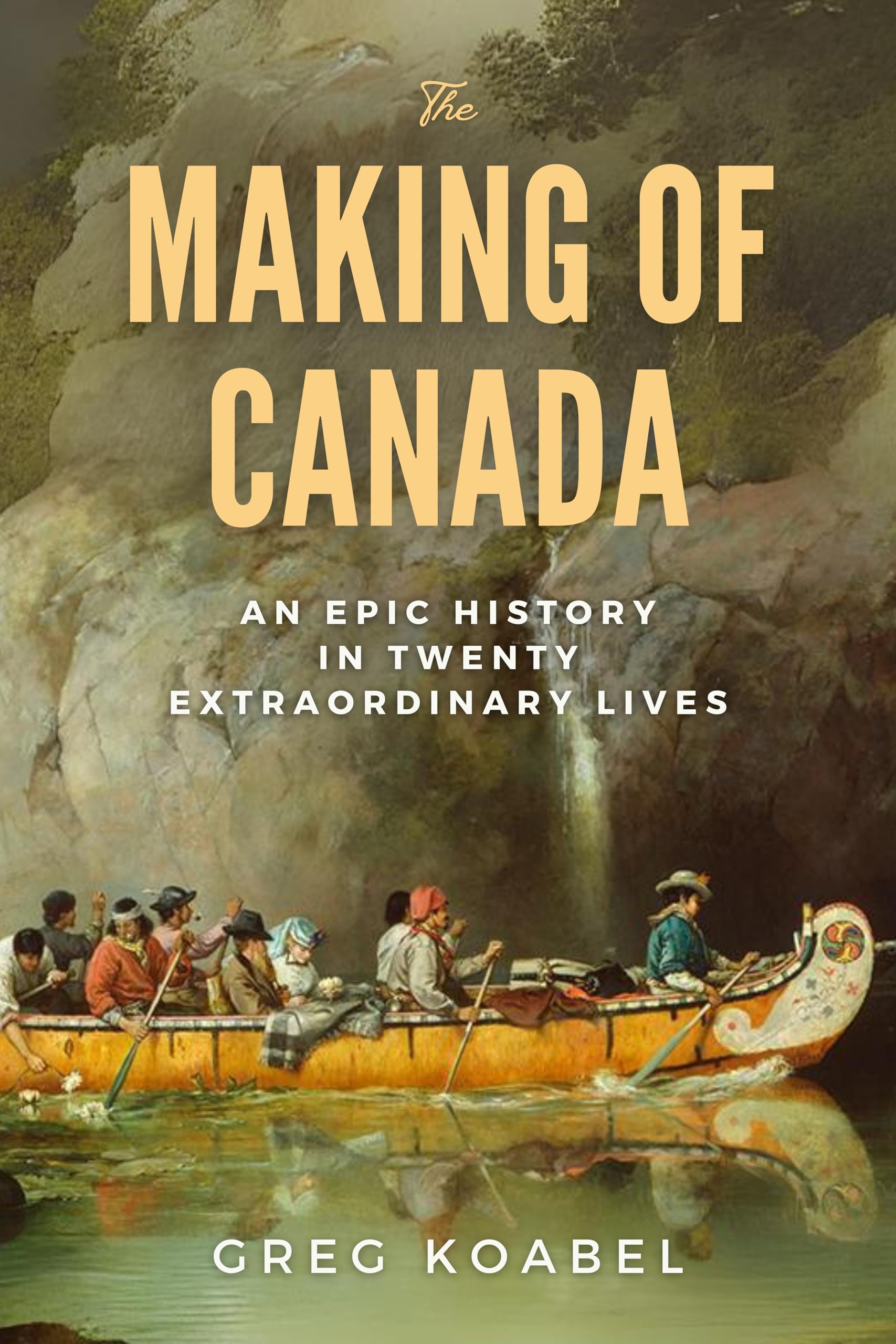 The Making of Canada: An Epic History in Twenty Extraordinary Lives