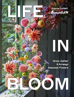 Life in Bloom: Grow, Gather & Arrange Seasonal Flowers