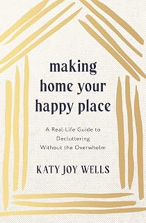 Making Home Your Happy Place: A Real-Life Guide to Decluttering Without the Overwhelm