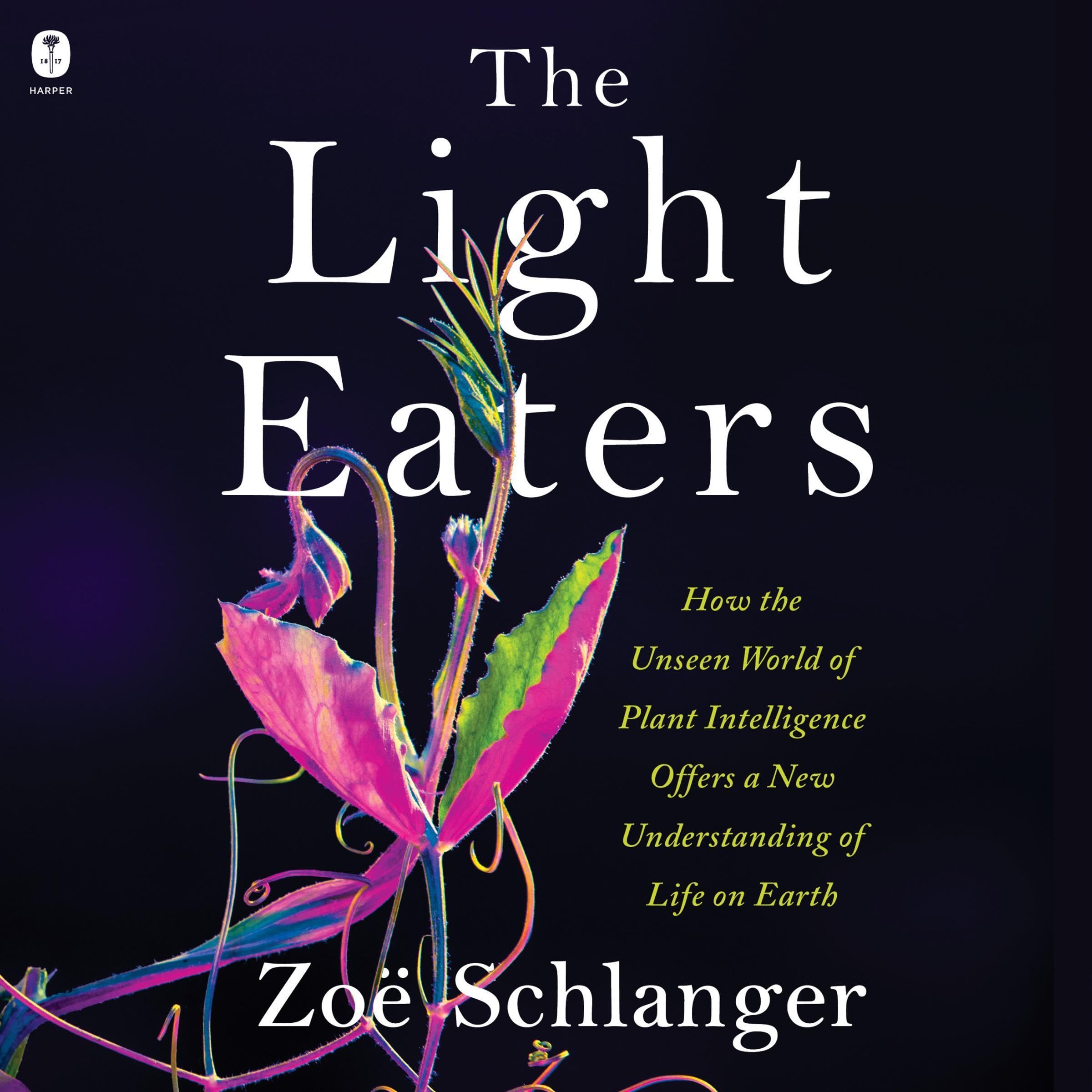 The Light Eaters: How the Unseen World of Plant Intelligence Offers a New Unders