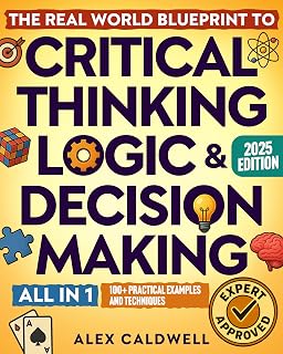 The Real-World Blueprint to Critical Thinking, Logic & Decision Making (all-in-1): 100+ Modern Examples & Strategies to Sharpen Your Thinking, Outsmart Bias, and Make Smarter Decisions