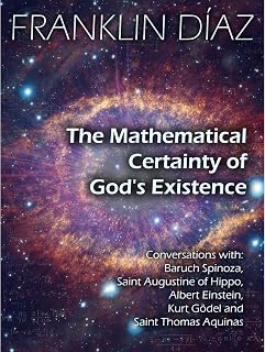 THE MATHEMATICAL CERTAINTY OF GOD'S EXISTENCE: Conversations with Baruch Spinoza, Saint Augustine of Hippo, Albert Einstein, Kurt Gödel, and Saint Thomas Aquinas