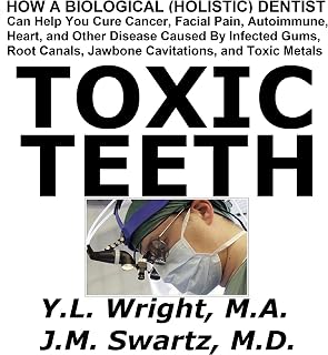 Toxic Teeth: How a Biological (Holistic) Dentist Can Help You Cure Cancer, Facial Pain, Autoimmune, Heart, and Other Disease