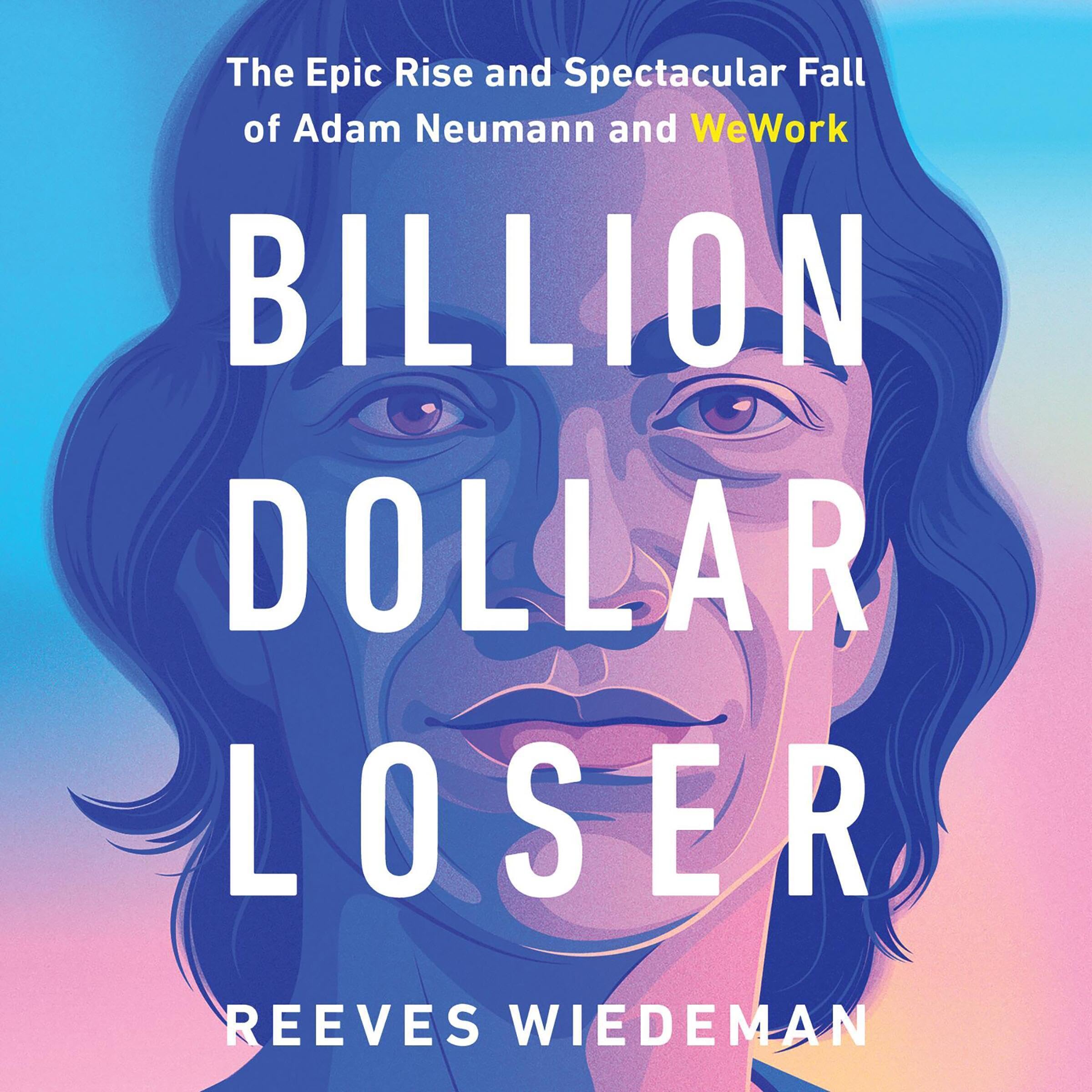 Billion Dollar Loser: The Epic Rise and Spectacular Fall of Adam Neumann and WeW