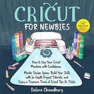 Cricut for Newbies: How to Use Your Cricut Machine with Confidence. Master Design Space, Build Your Skills with In-Depth Project Tutorials, and Enjoy a Treasure Trove of Cricut Tips & Tricks