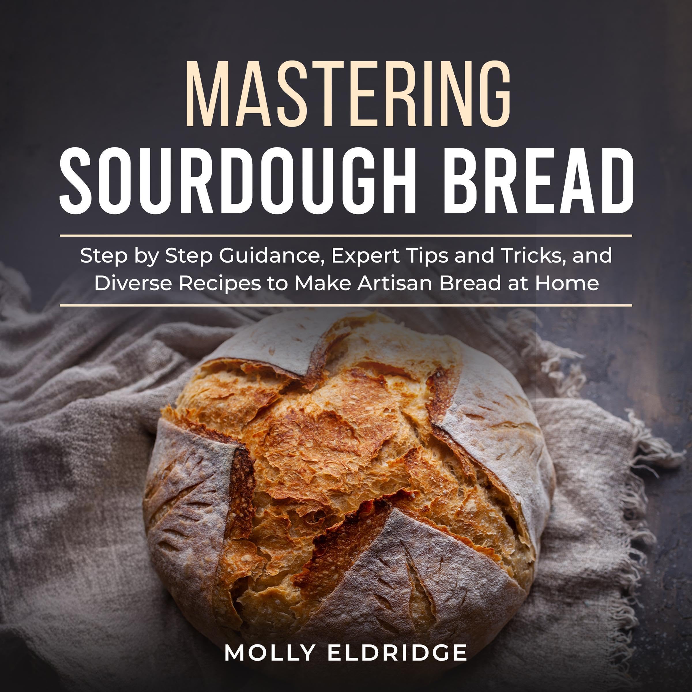 Mastering Sourdough Bread: Step by Step Guidance, Expert Tips and Tricks, and Di