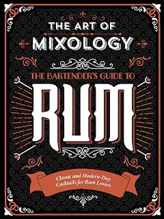 The Art of Mixology: Bartender's Guide to Rum - Classic & Modern-Day Cocktails for Rum Lovers