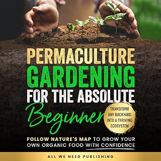 Permaculture Gardening for the Absolute Beginner: Follow Nature's Map to Grow Your Own Organic Food with Confidence and Transform Any Backyard Into a Thriving Ecosystem