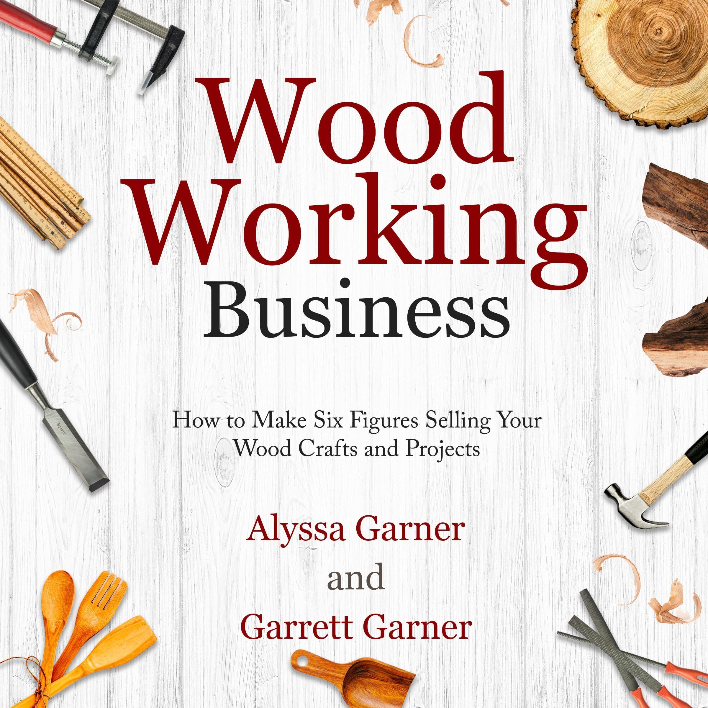 Woodworking Business: How to Make Six Figures Selling Your Wood Crafts and Proje