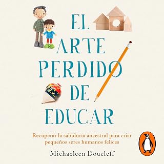 El arte perdido de educar: Recuperar la sabiduría ancestral para criar pequeños seres humanos felices [Recovering Ancient Wisdom to Raise Happy Little Human Beings]