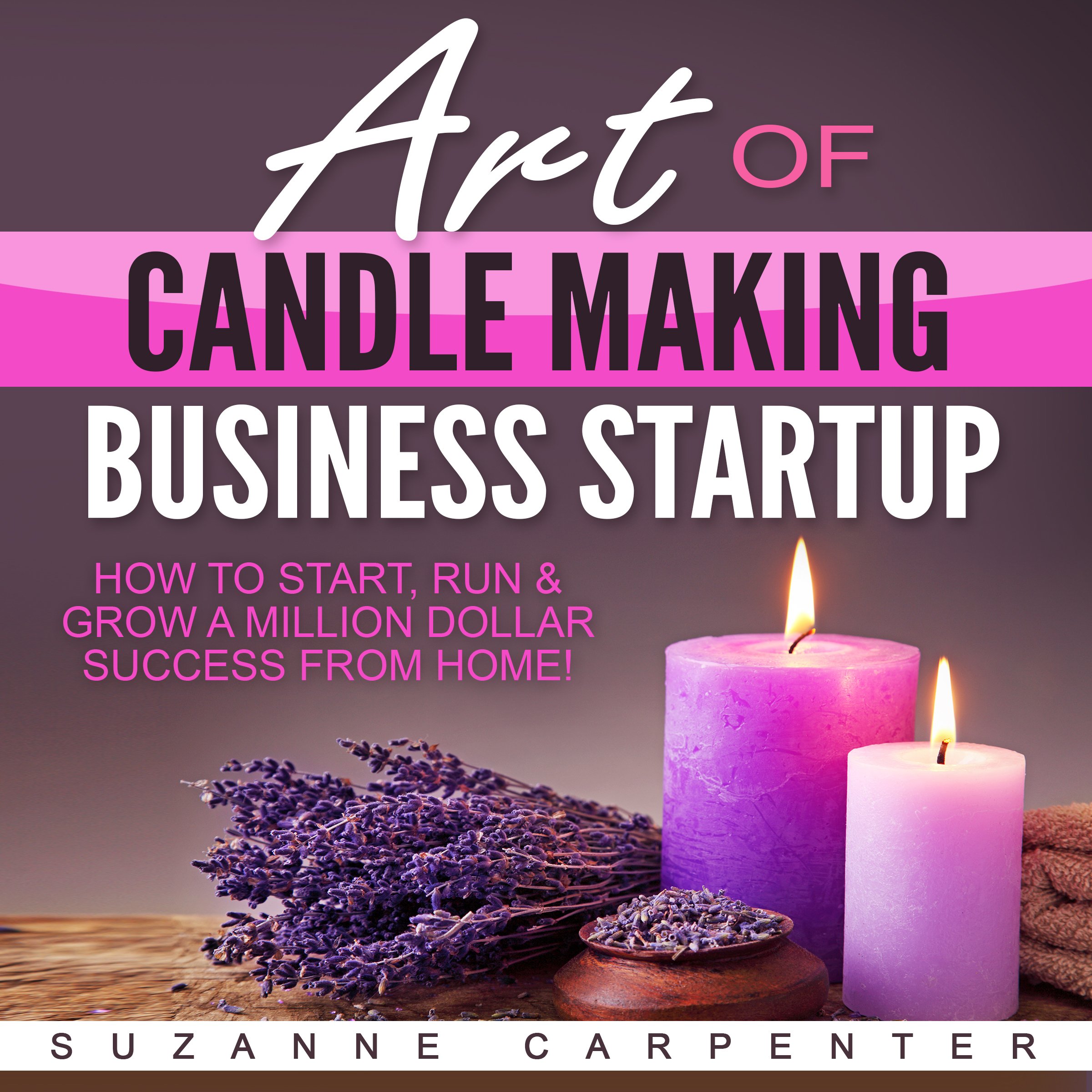 Art of Candle Making Business Startup: How to Start, Run & Grow a Million Dollar