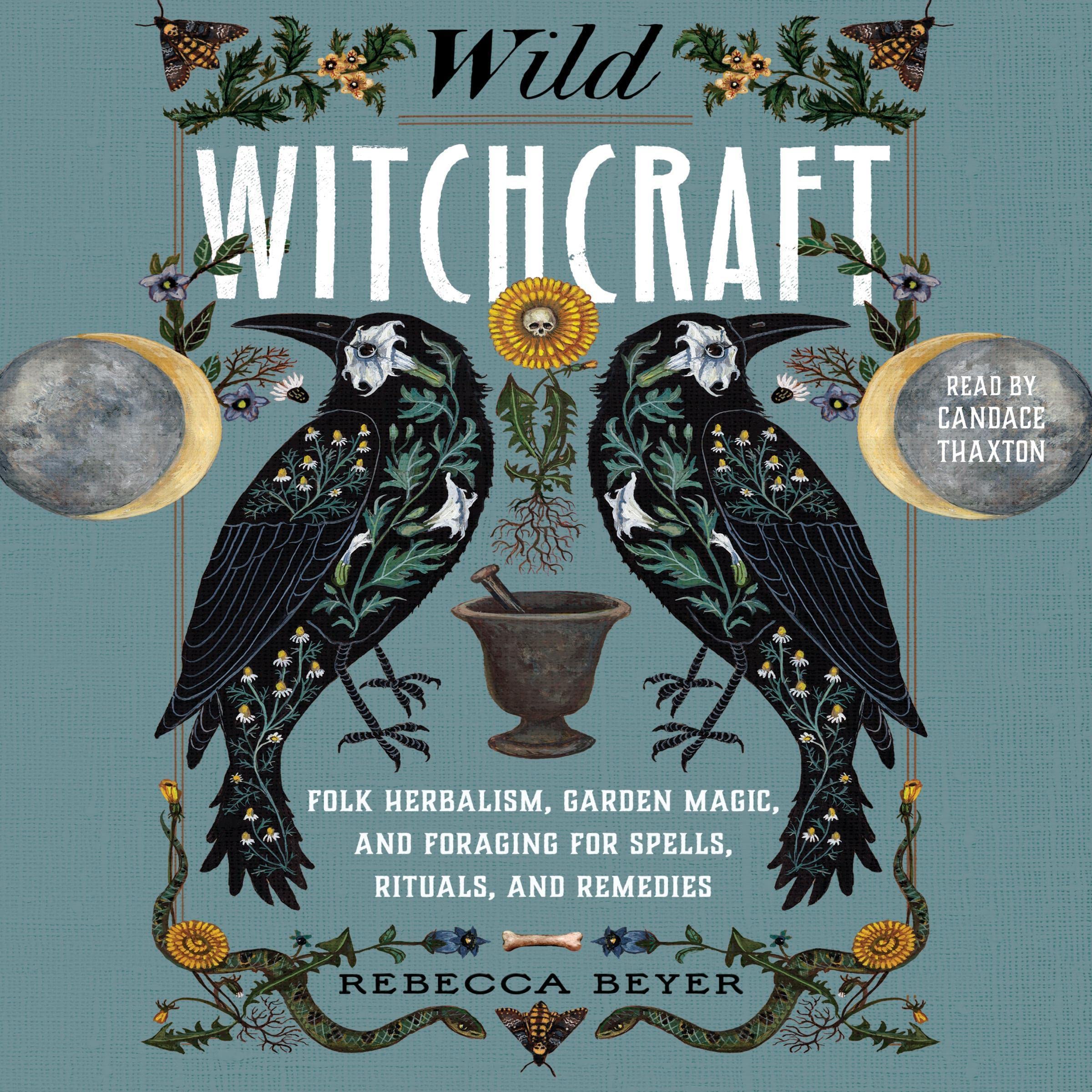 Wild Witchcraft: Folk Herbalism, Garden Magic, and Foraging for Spells, Rituals,