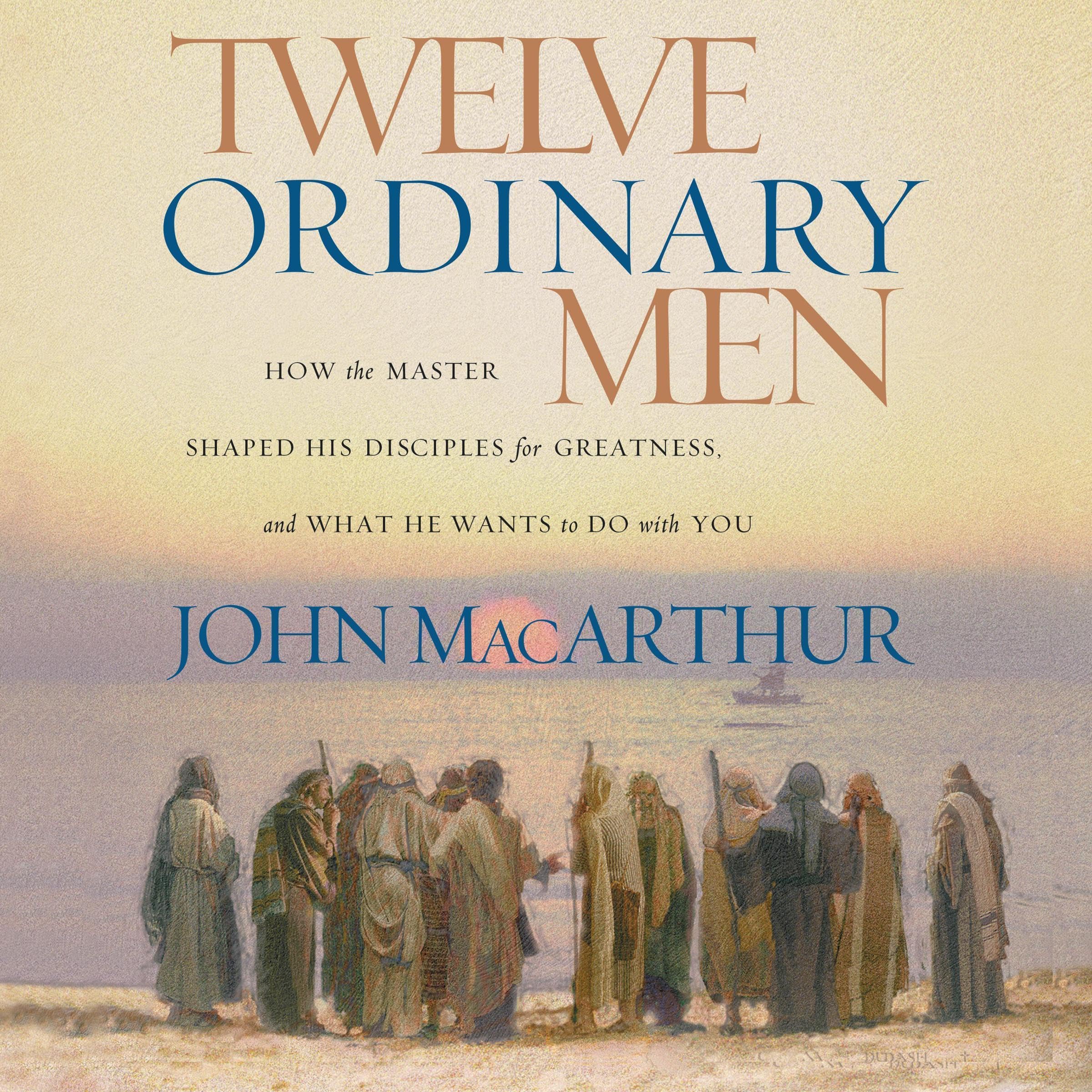 Twelve Ordinary Men: How the Master Shaped His Disciples for Greatness, and What