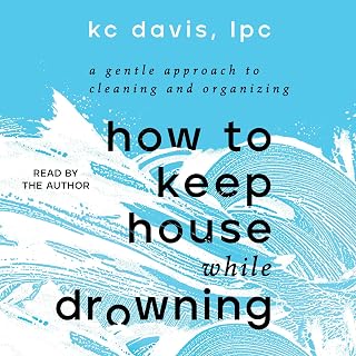 How to Keep House While Drowning: A Gentle Approach to Cleaning and Organizing