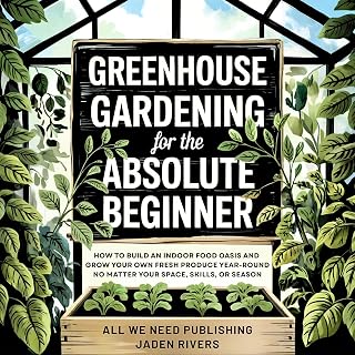 Greenhouse Gardening for the Absolute Beginner: How to Build an Indoor Food Oasis and Grow Your Own Fresh Produce Year-Round, No Matter Your Space, Skills, or Season
