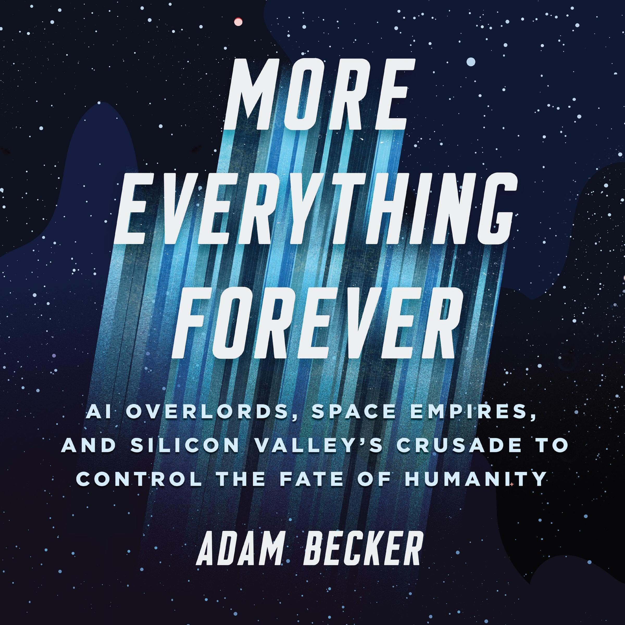 More Everything Forever: AI Overlords, Space Empires, and Silicon Valley's 
