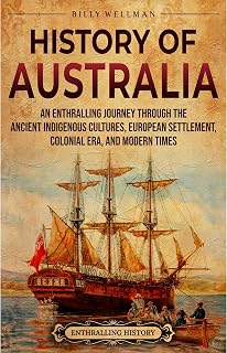 History of Australia: An Enthralling Journey through the Ancient Indigenous Cultures, European Settlement, Colonial Era, and Modern Times