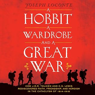 A Hobbit, a Wardrobe, and a Great War: How J.R.R. Tolkien and C.S. Lewis Rediscovered Faith, Friendship, and Heroism in the Cataclysm of 1914-1918