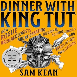 Dinner with King Tut: How Rogue Archaeologists Are Re-creating the Sights, Sounds, Smells, and Tastes of Lost Civilizations