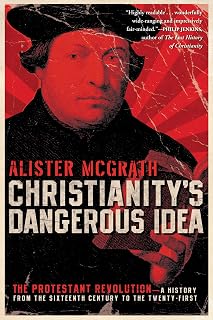 Christianity's Dangerous Idea: The Protestant Revolution―A History from the Sixteenth Century to the Twenty-First: How a Radical Bible Interpretation Changed Faith Around the World