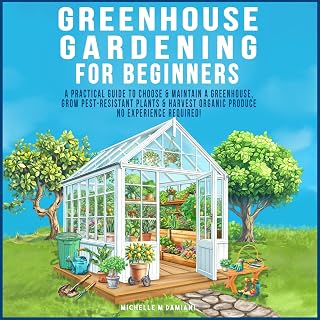 Greenhouse Gardening for Beginners: A Practical Guide to Choose & Maintain a Greenhouse, Grow Pest-Resistant Plants & Harvest Organic Produce - No Experience Required!