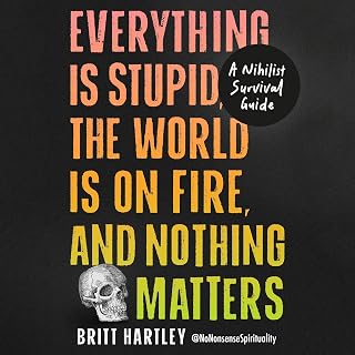 Everything Is Stupid, the World Is on Fire, and Nothing Matters: A Nihilist Survival Guide